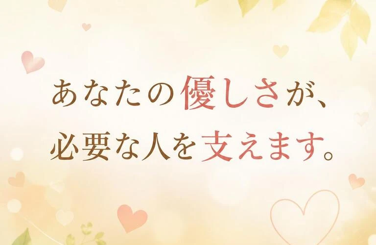 あなたの優しさが、必要な人を支えます。