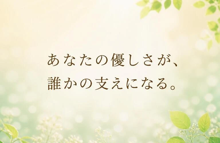 あなたの優しさが、誰かの支えになる。