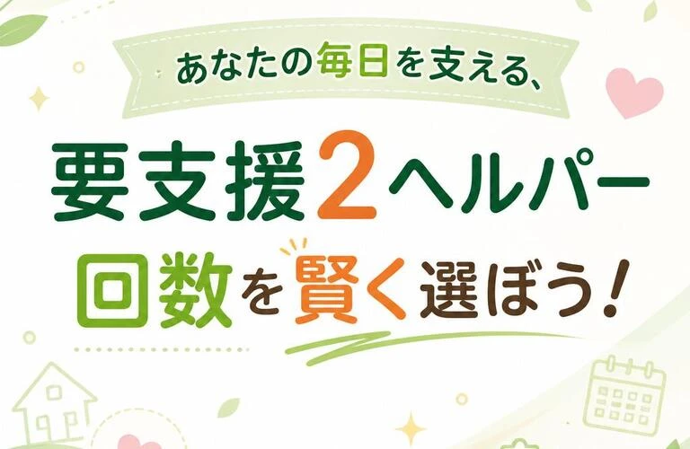 あなたの毎日を支える、要支援2ヘルパー回数を賢く選ぼう！