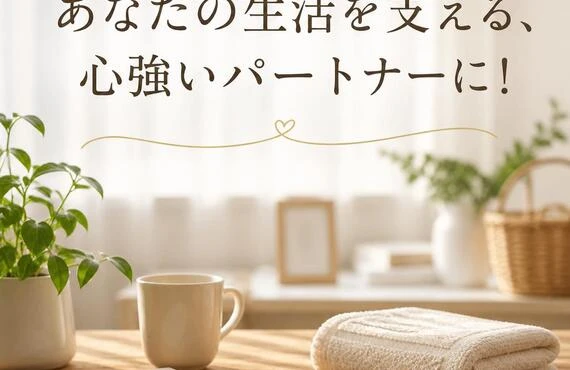 あなたの生活を支える、心強いパートナーに！
