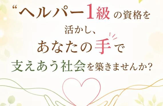 「ヘルパー1級」の資格を活かし、あなたの手で支えあう社会を築きませんか？