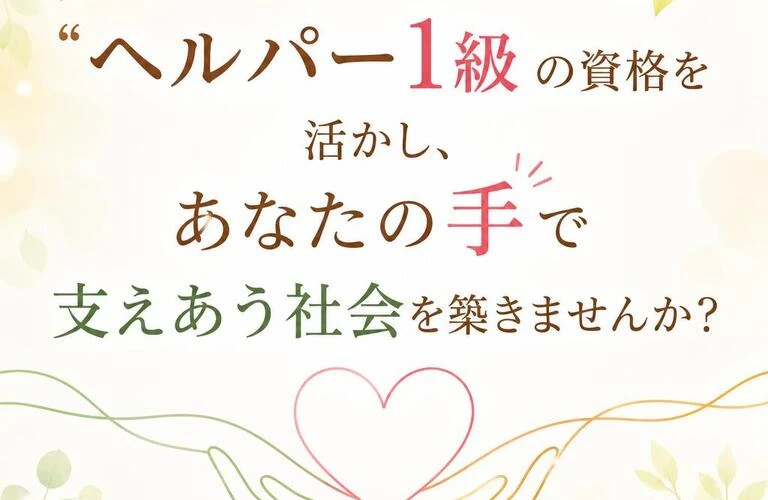 「ヘルパー1級」の資格を活かし、あなたの手で支えあう社会を築きませんか？