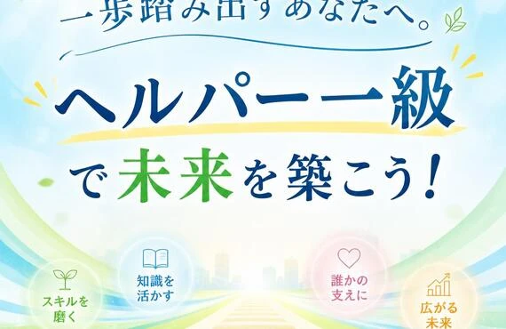 一歩踏み出すあなたへ。「ヘルパー一級」で未来を築こう！