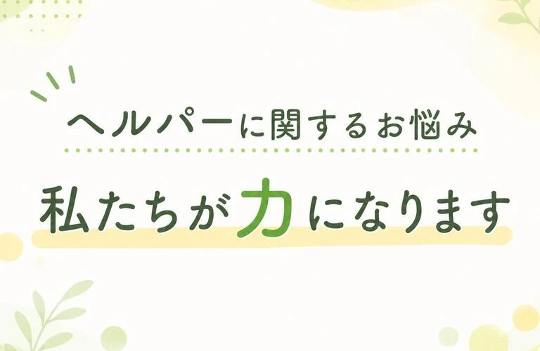 ヘルパーに関するお悩み、私たちが力になります