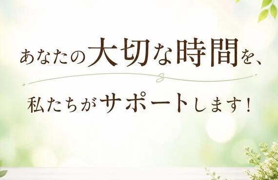 あなたの大切な時間を、私たちがサポートします！