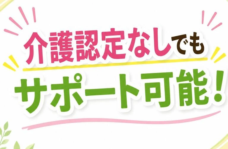 「介護認定なしでもサポート可能！」