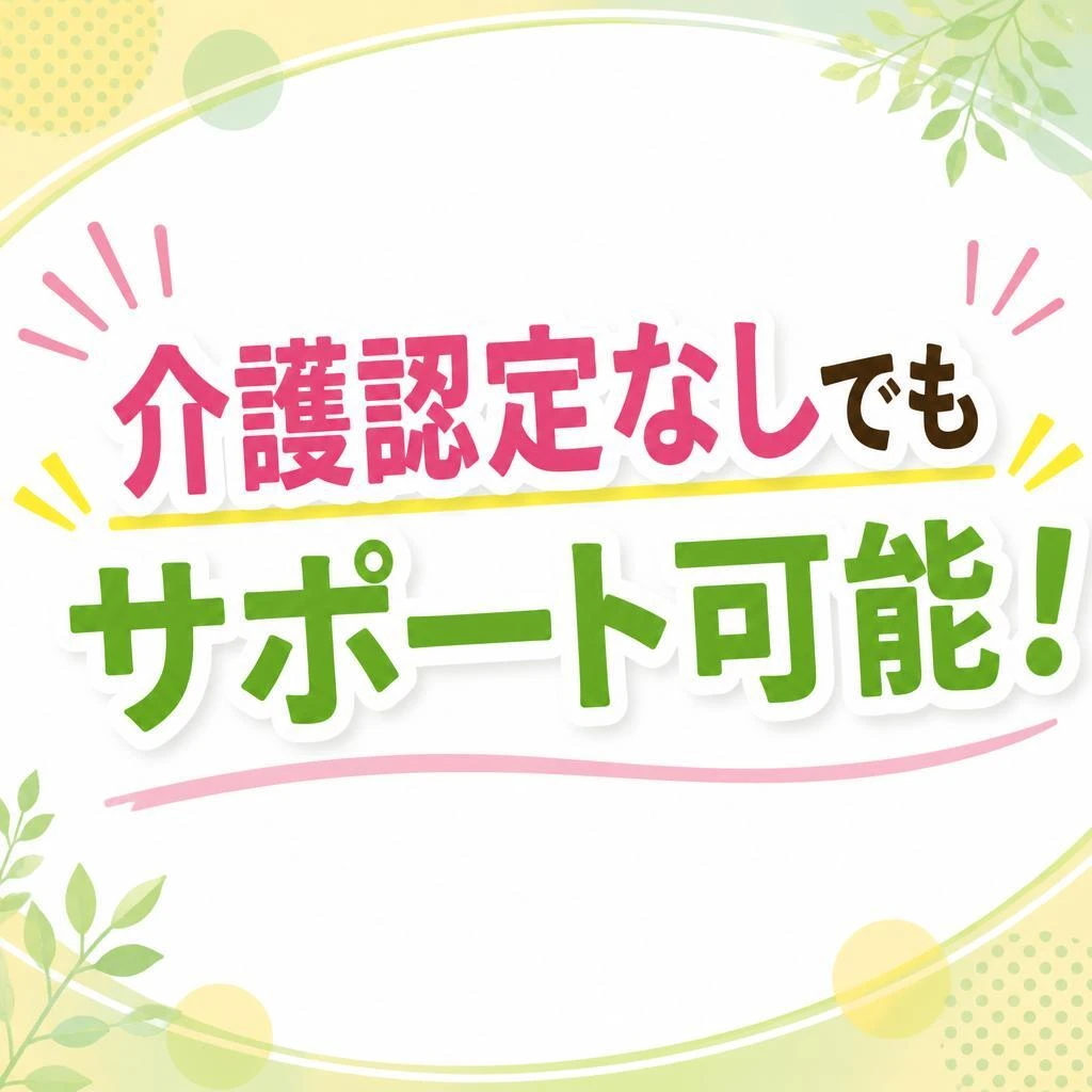 「介護認定なしでもサポート可能！」
